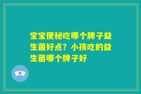 宝宝便秘吃哪个牌子益生菌好点?小孩吃的益生菌哪个牌子好 宝宝便秘吃哪个牌子益生菌好点?小孩吃的益生菌哪个牌子好