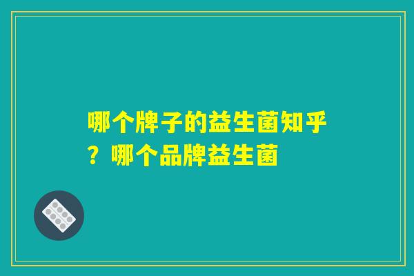哪个牌子的益生菌知乎?哪个品牌益生菌 哪个牌子的益生菌知乎?哪个品牌益生菌
