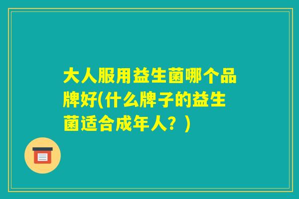 大人服用益生菌哪个品牌好(什么牌子的益生菌适合成年人?) 大人服用益生菌哪个品牌好(什么牌子的益生菌适合成年人?)