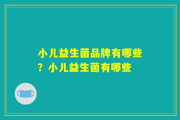 小儿益生菌品牌有哪些?小儿益生菌有哪些 小儿益生菌品牌有哪些?小儿益生菌有哪些