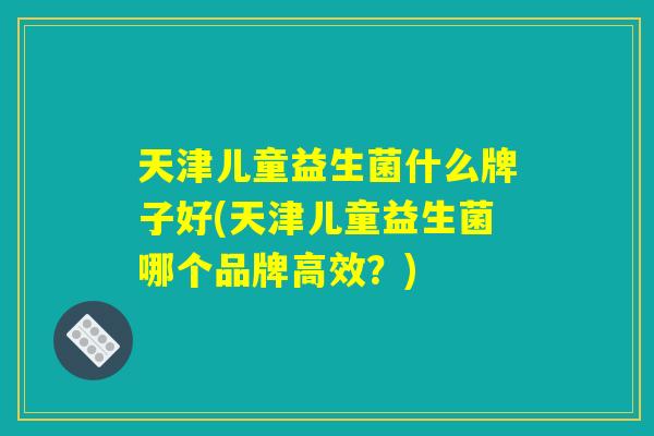 天津儿童益生菌什么牌子好(天津儿童益生菌哪个品牌高效?) 天津儿童益生菌什么牌子好(天津儿童益生菌哪个品牌高效?)