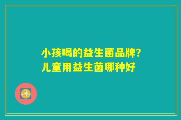 小孩喝的益生菌品牌?儿童用益生菌哪种好 小孩喝的益生菌品牌?儿童用益生菌哪种好