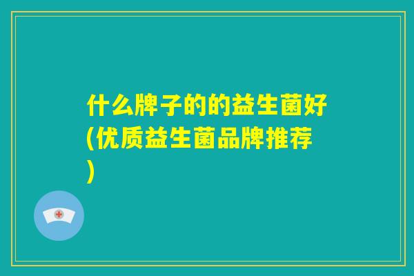 什么牌子的的益生菌好(优质益生菌品牌推荐) 什么牌子的的益生菌好(优质益生菌品牌推荐)