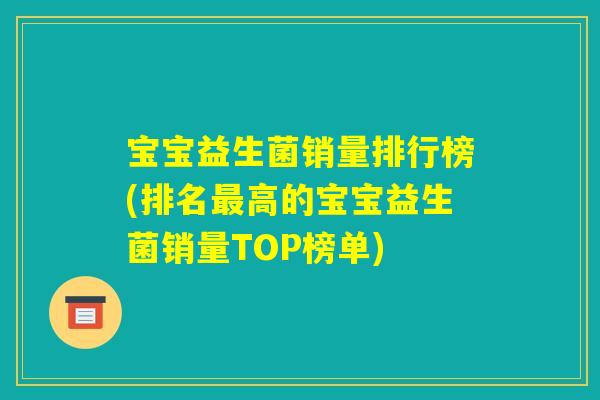 宝宝益生菌销量排行榜(排名最高的宝宝益生菌销量TOP榜单) 宝宝益生菌销量排行榜(排名最高的宝宝益生菌销量TOP榜单)