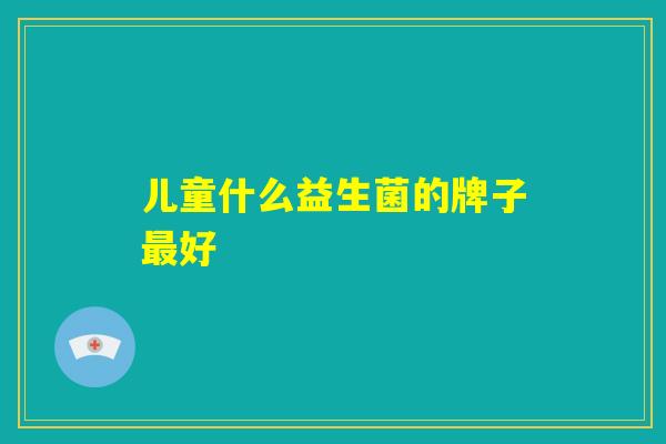 儿童什么益生菌的牌子最好 儿童什么益生菌的牌子最好