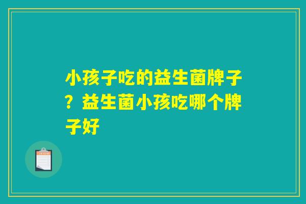 小孩子吃的益生菌牌子?益生菌小孩吃哪个牌子好 小孩子吃的益生菌牌子?益生菌小孩吃哪个牌子好