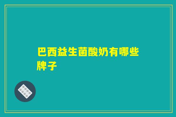 巴西益生菌酸奶有哪些牌子 巴西益生菌酸奶有哪些牌子
