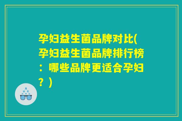 孕妇益生菌品牌对比(孕妇益生菌品牌排行榜:哪些品牌更适合孕妇?) 孕妇益生菌品牌对比(孕妇益生菌品牌排行榜:哪些品牌更适合孕妇?)