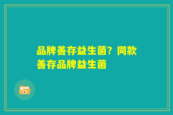 品牌善存益生菌?同款善存品牌益生菌 品牌善存益生菌?同款善存品牌益生菌