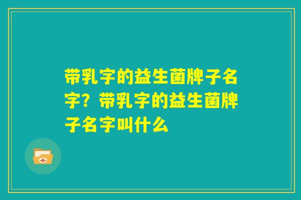 带乳字的益生菌牌子名字?带乳字的益生菌牌子名字叫什么 带乳字的益生菌牌子名字?带乳字的益生菌牌子名字叫什么