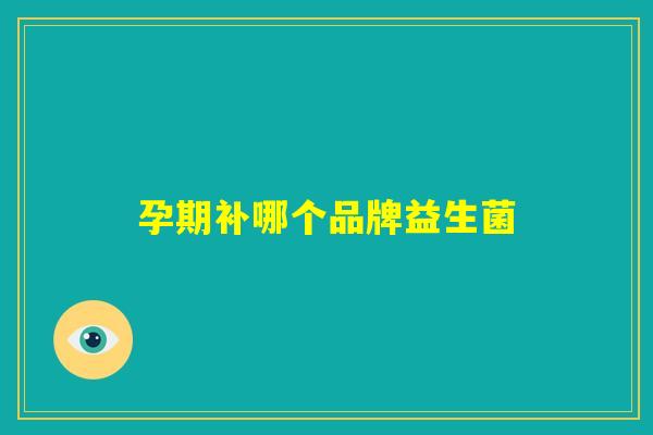孕期补哪个品牌益生菌 孕期补哪个品牌益生菌