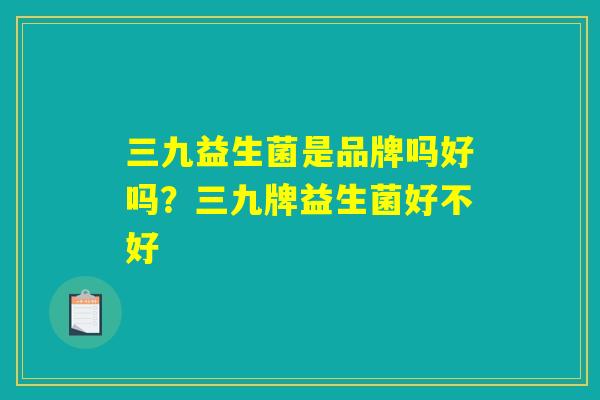 三九益生菌是品牌吗好吗?三九牌益生菌好不好 三九益生菌是品牌吗好吗?三九牌益生菌好不好