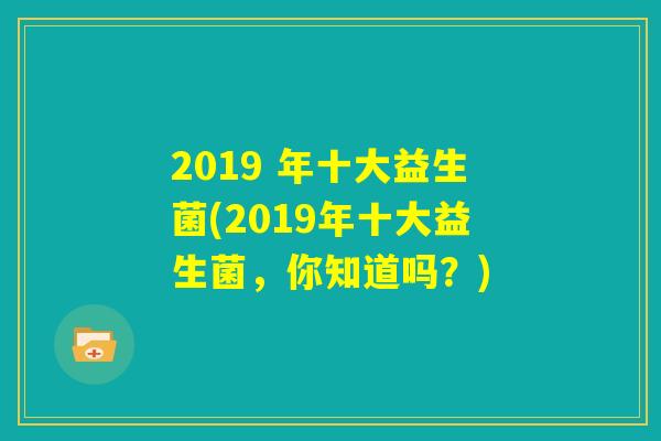 2019 年十大益生菌(2019年十大益生菌,你知道吗?) 2019 年十大益生菌(2019年十大益生菌,你知道吗?)
