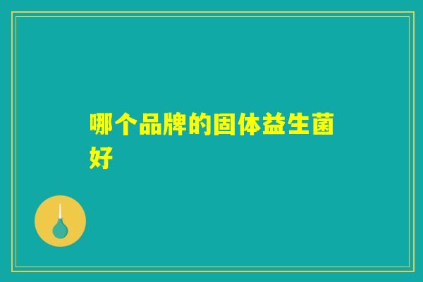 哪个品牌的固体益生菌好 哪个品牌的固体益生菌好