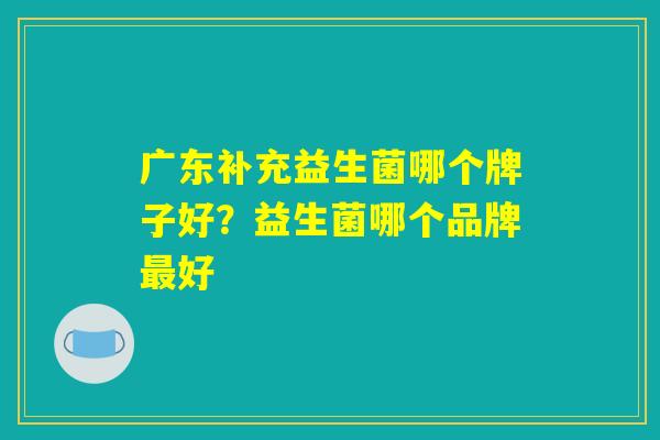 广东补充益生菌哪个牌子好？益生菌哪个品牌最好