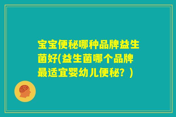 宝宝便秘哪种品牌益生菌好(益生菌哪个品牌最适宜婴幼儿便秘？)