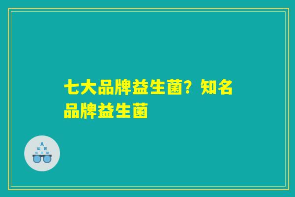七大品牌益生菌？知名品牌益生菌