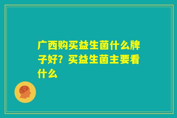 广西购买益生菌什么牌子好？买益生菌主要看什么