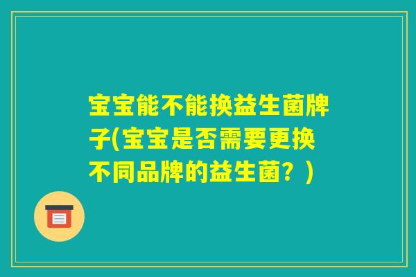 宝宝能不能换益生菌牌子(宝宝是否需要更换不同品牌的益生菌？)