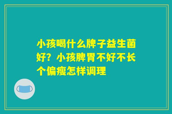 小孩喝什么牌子益生菌好？小孩脾胃不好不长个偏瘦怎样调理