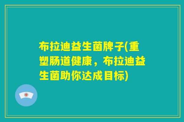 布拉迪益生菌牌子(重塑肠道健康，布拉迪益生菌助你达成目标)