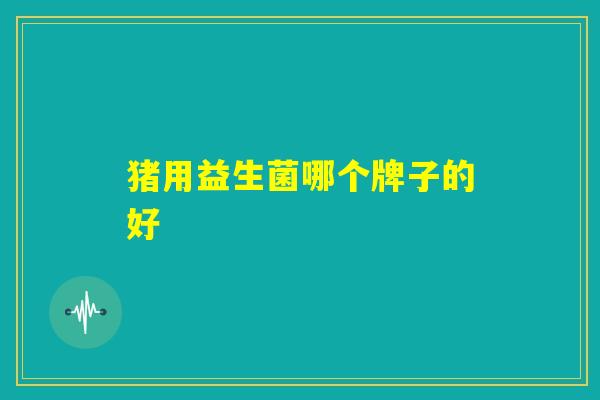 猪用益生菌哪个牌子的好