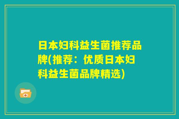 日本妇科益生菌推荐品牌(推荐：优质日本妇科益生菌品牌精选)