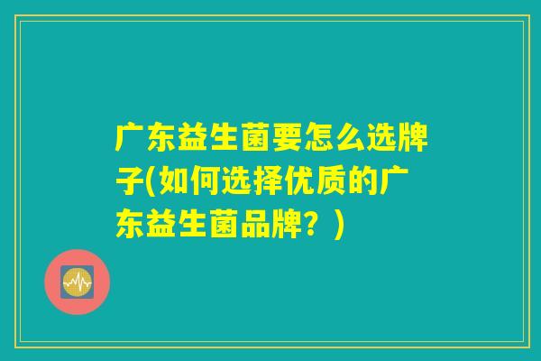广东益生菌要怎么选牌子(如何选择优质的广东益生菌品牌？)