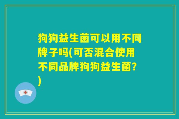 狗狗益生菌可以用不同牌子吗(可否混合使用不同品牌狗狗益生菌？)