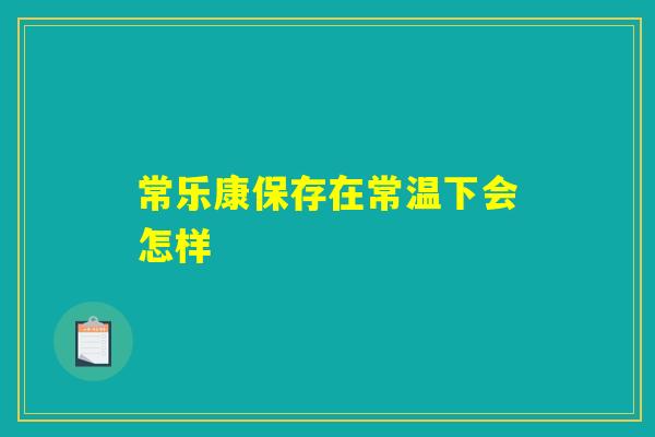 常乐康保存在常温下会怎样