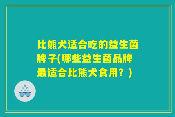 比熊犬适合吃的益生菌牌子(哪些益生菌品牌最适合比熊犬食用？)