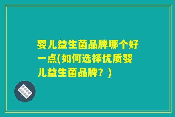 婴儿益生菌品牌哪个好一点(如何选择优质婴儿益生菌品牌？)