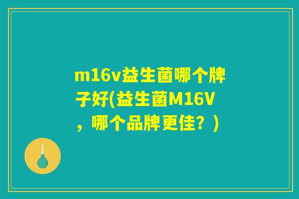 m16v益生菌哪个牌子好(益生菌M16V，哪个品牌更佳？)