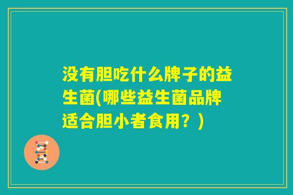没有胆吃什么牌子的益生菌(哪些益生菌品牌适合胆小者食用？)