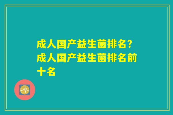 成人国产益生菌排名？成人国产益生菌排名前十名