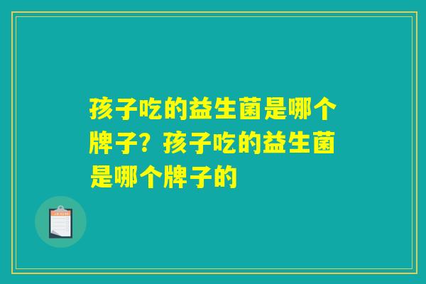 孩子吃的益生菌是哪个牌子？孩子吃的益生菌是哪个牌子的