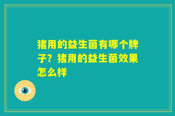 猪用的益生菌有哪个牌子？猪用的益生菌效果怎么样