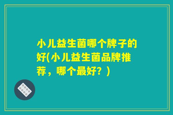 小儿益生菌哪个牌子的好(小儿益生菌品牌推荐，哪个最好？)