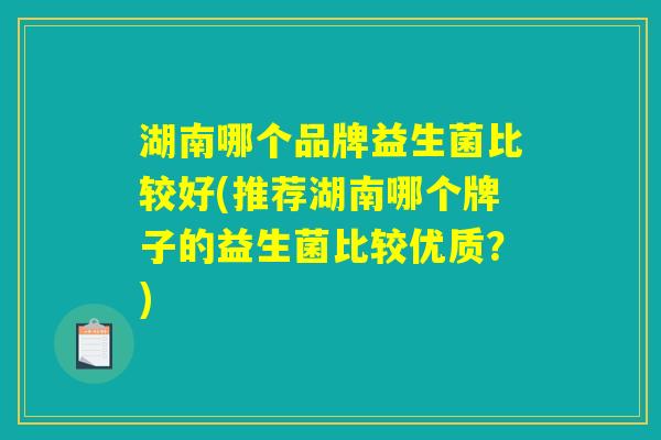 湖南哪个品牌益生菌比较好(推荐湖南哪个牌子的益生菌比较优质？)