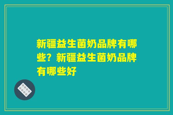 新疆益生菌奶品牌有哪些？新疆益生菌奶品牌有哪些好