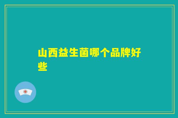 山西益生菌哪个品牌好些