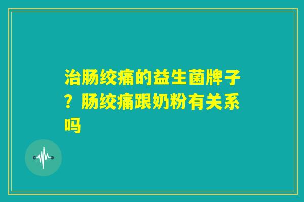 治肠绞痛的益生菌牌子？肠绞痛跟奶粉有关系吗