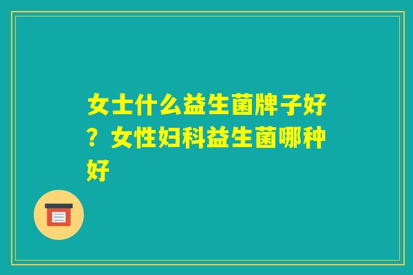 女士什么益生菌牌子好？女性妇科益生菌哪种好