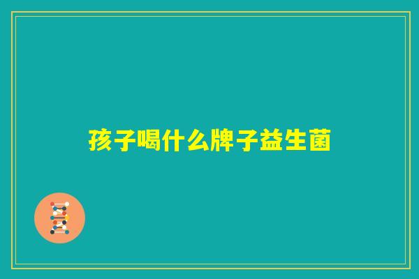 孩子喝什么牌子益生菌