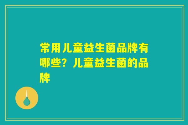 常用儿童益生菌品牌有哪些？儿童益生菌的品牌