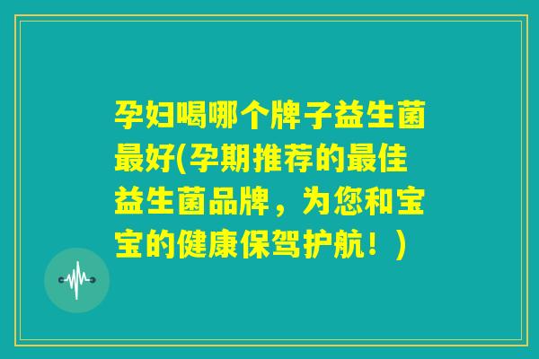 孕妇喝哪个牌子益生菌最好(孕期推荐的最佳益生菌品牌，为您和宝宝的健康保驾护航！)