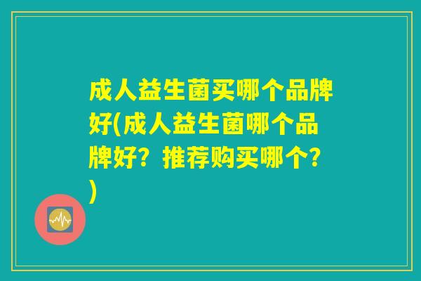 成人益生菌买哪个品牌好(成人益生菌哪个品牌好？推荐购买哪个？)