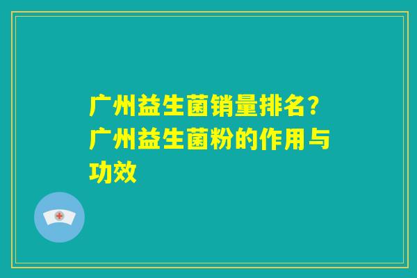 广州益生菌销量排名？广州益生菌粉的作用与功效