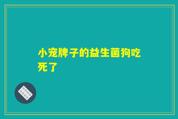 小宠牌子的益生菌狗吃死了