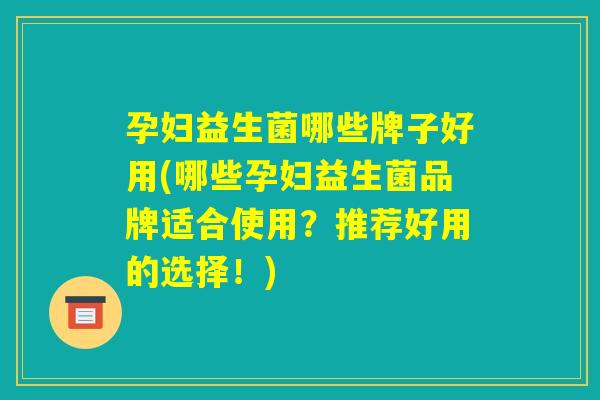 孕妇益生菌哪些牌子好用(哪些孕妇益生菌品牌适合使用？推荐好用的选择！)